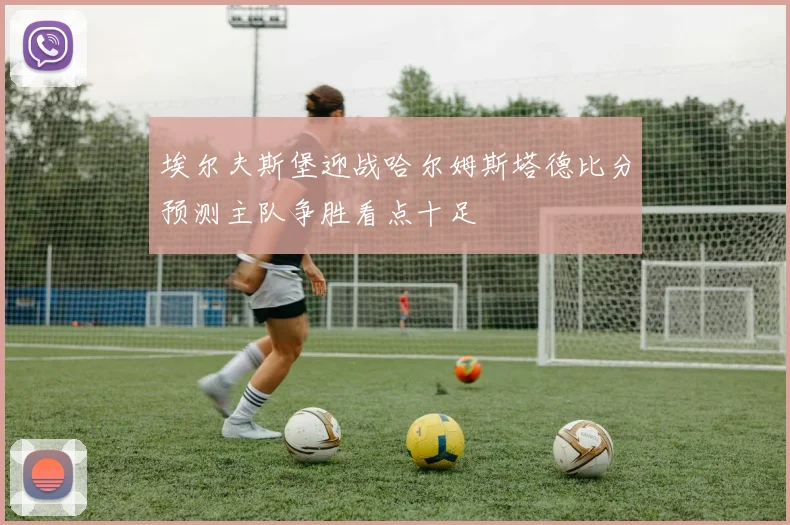 埃尔夫斯堡迎战哈尔姆斯塔德比分预测主队争胜看点十足