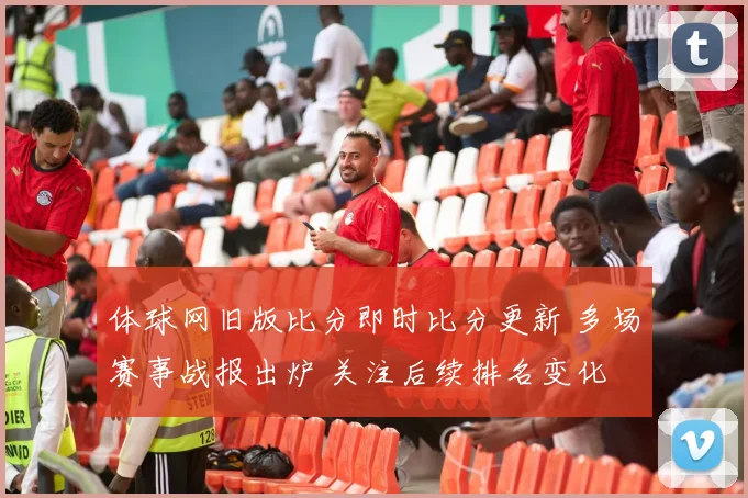 体球网旧版比分即时比分更新 多场赛事战报出炉 关注后续排名变化