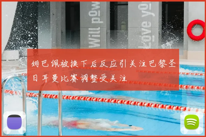 姆巴佩被换下后反应引关注巴黎圣日耳曼比赛调整受关注