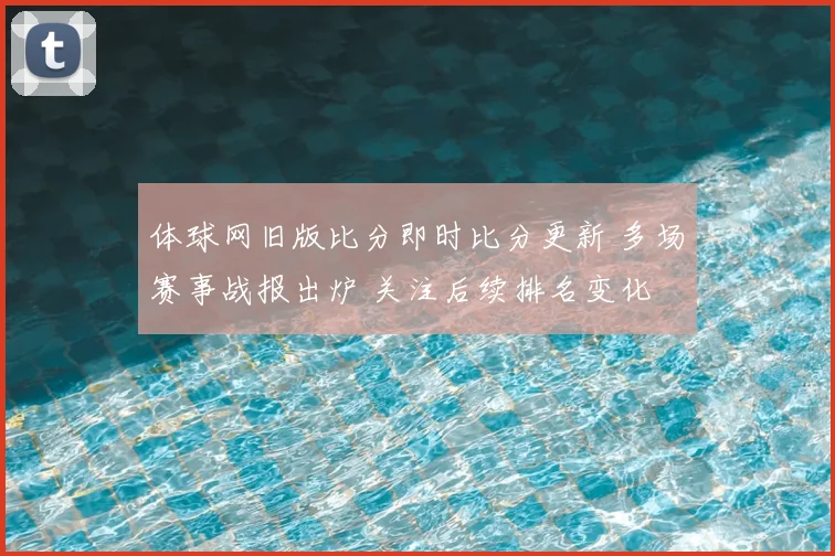体球网旧版比分即时比分更新 多场赛事战报出炉 关注后续排名变化