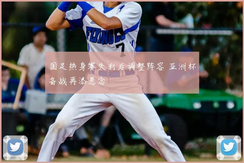 国足热身赛失利后调整阵容 亚洲杯备战再添悬念