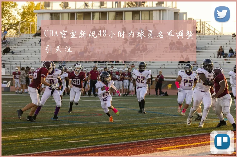 CBA官宣新规48小时内球员名单调整引关注