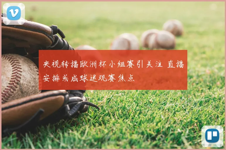 央视转播欧洲杯小组赛引关注 直播安排或成球迷观赛焦点
