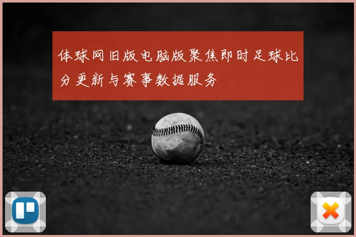 体球网旧版电脑版聚焦即时足球比分更新与赛事数据服务