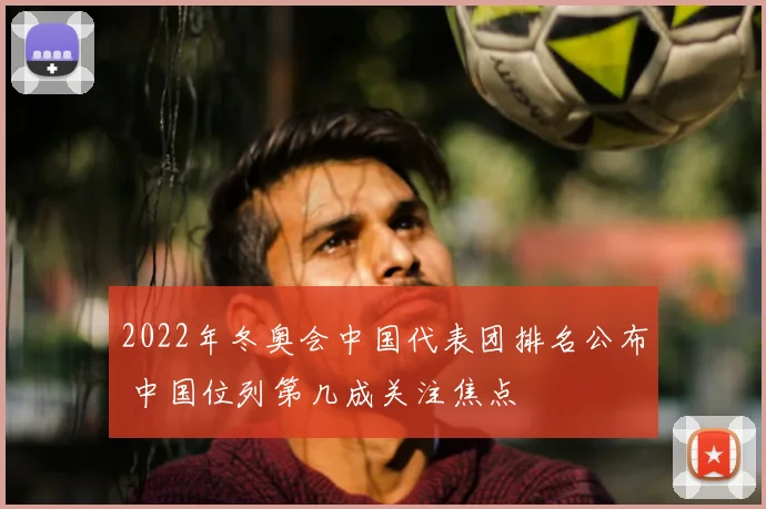 2022年冬奥会中国代表团排名公布 中国位列第几成关注焦点