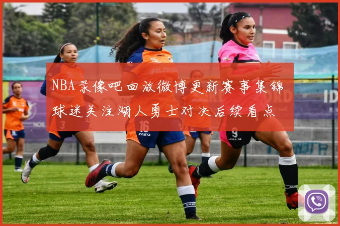 NBA录像吧回放微博更新赛事集锦 球迷关注湖人勇士对决后续看点