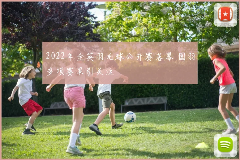 2022年全英羽毛球公开赛落幕 国羽多项赛果引关注