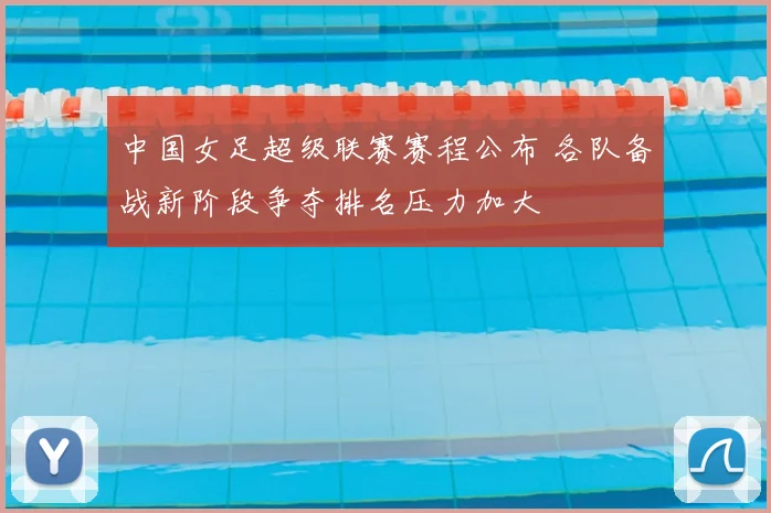 中国女足超级联赛赛程公布 各队备战新阶段争夺排名压力加大