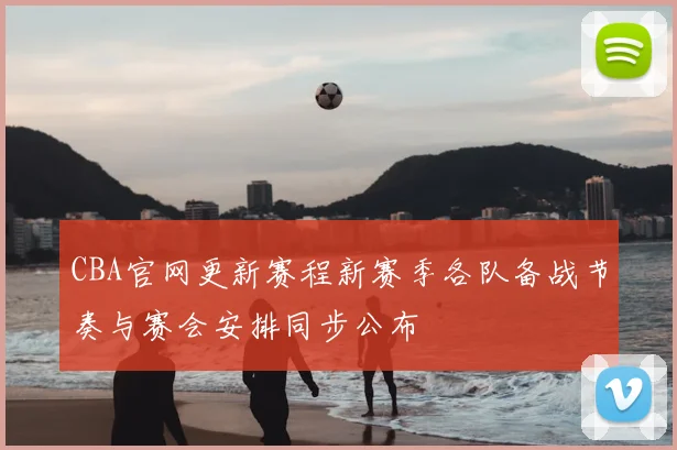 CBA官网更新赛程新赛季各队备战节奏与赛会安排同步公布