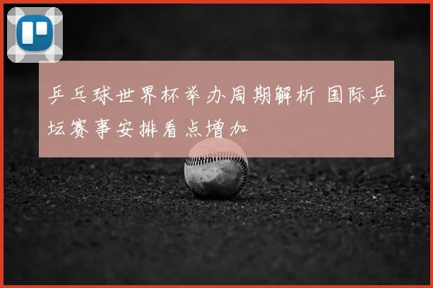 乒乓球世界杯举办周期解析 国际乒坛赛事安排看点增加