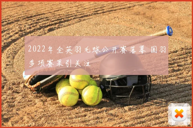 2022年全英羽毛球公开赛落幕 国羽多项赛果引关注