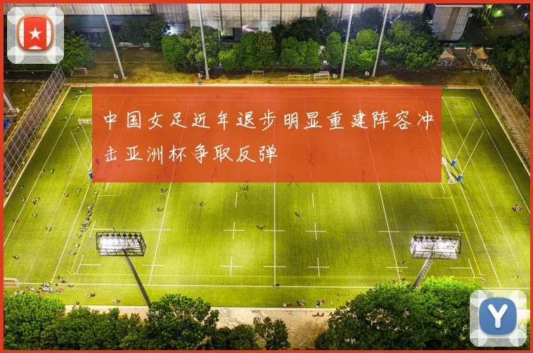 中国女足近年退步明显重建阵容冲击亚洲杯争取反弹