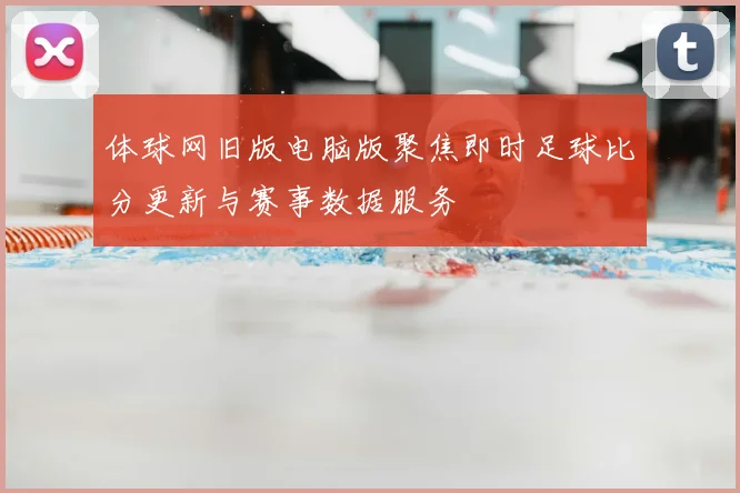 体球网旧版电脑版聚焦即时足球比分更新与赛事数据服务