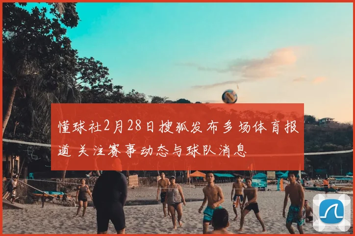 懂球社2月28日搜狐发布多场体育报道 关注赛事动态与球队消息