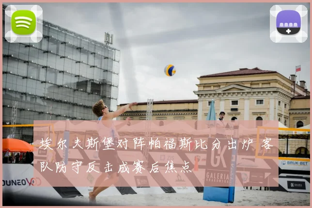 埃尔夫斯堡对阵帕福斯比分出炉 客队防守反击成赛后焦点